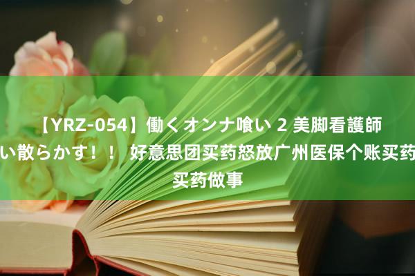 【YRZ-054】働くオンナ喰い 2 美脚看護師を食い散らかす！！ 好意思团买药怒放广州医保个账买药做事