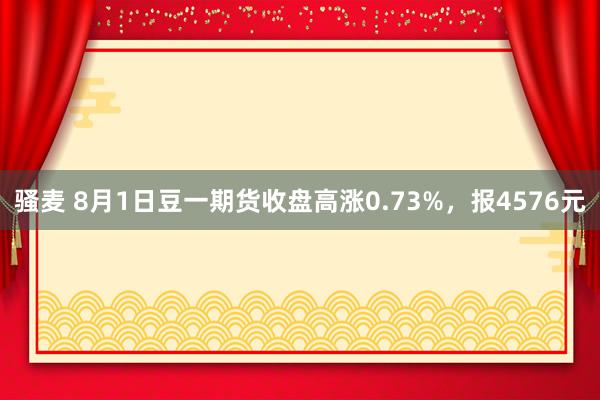 骚麦 8月1日豆一期货收盘高涨0.73%，报4576元