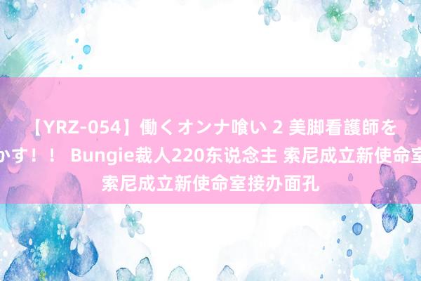 【YRZ-054】働くオンナ喰い 2 美脚看護師を食い散らかす！！ Bungie裁人220东说念主 索尼成立新使命室接办面孔