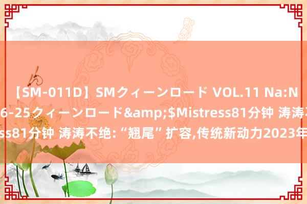 【SM-011D】SMクィーンロード VOL.11 Na:Na</a>2013-06-25クィーンロード&$Mistress81分钟 涛涛不绝:“翘尾”扩容，传统新动力2023年售超470万辆
