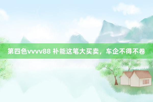 第四色vvvv88 补能这笔大买卖，车企不得不卷