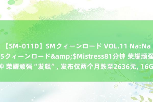 【SM-011D】SMクィーンロード VOL.11 Na:Na</a>2013-06-25クィーンロード&$Mistress81分钟 荣耀顽强“发飙”， 发布仅两个月跌至2636元， 16GB+512GB+100W