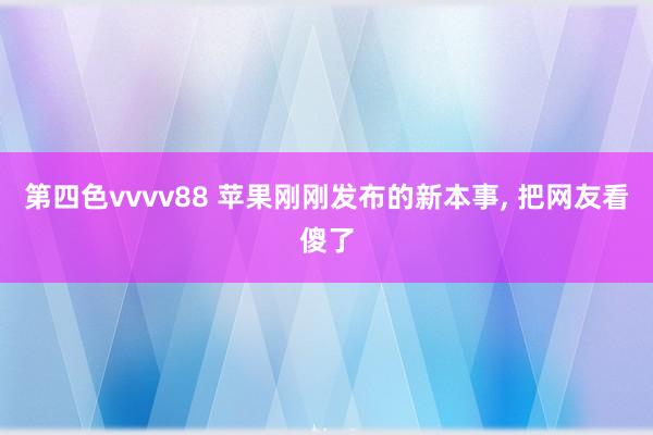 第四色vvvv88 苹果刚刚发布的新本事， 把网友看傻了