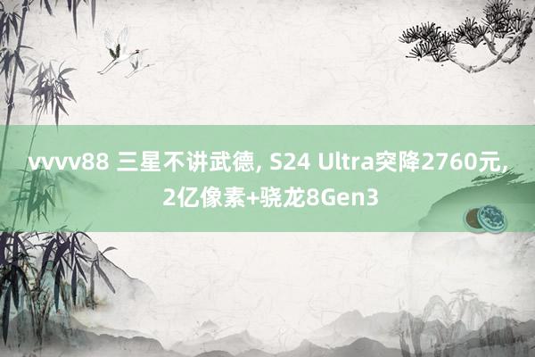 vvvv88 三星不讲武德， S24 Ultra突降2760元， 2亿像素+骁龙8Gen3