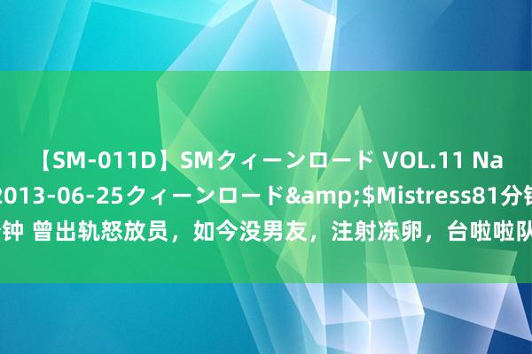 【SM-011D】SMクィーンロード VOL.11 Na:Na</a>2013-06-25クィーンロード&$Mistress81分钟 曾出轨怒放员，如今没男友，注射冻卵，台啦啦队女神，被父亲怼找流浪汉生