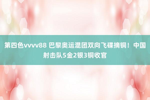 第四色vvvv88 巴黎奥运混团双向飞碟摘铜！中国射击队5金2银3铜收官