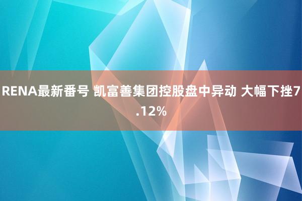 RENA最新番号 凯富善集团控股盘中异动 大幅下挫7.12%
