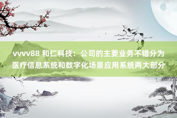 vvvv88 和仁科技：公司的主要业务不错分为医疗信息系统和数字化场景应用系统两大部分