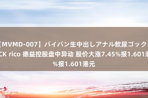 【MVMD-007】パイパン生中出しアナル飲尿ゴックンFUCK rico 德益控股盘中异动 股价大涨7.45%报1.601港元