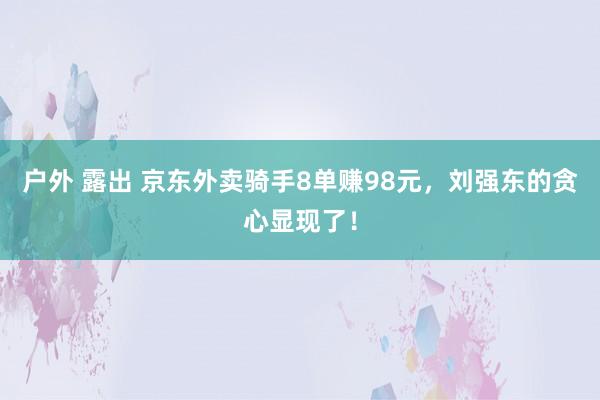 户外 露出 京东外卖骑手8单赚98元，刘强东的贪心显现了！