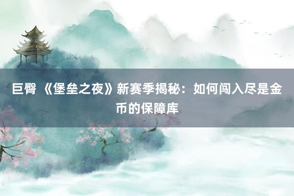 巨臀 《堡垒之夜》新赛季揭秘：如何闯入尽是金币的保障库