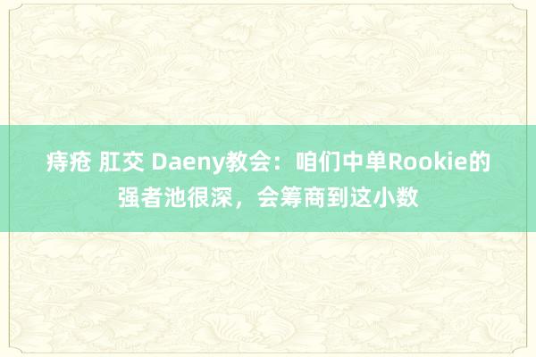 痔疮 肛交 Daeny教会：咱们中单Rookie的强者池很深，会筹商到这小数