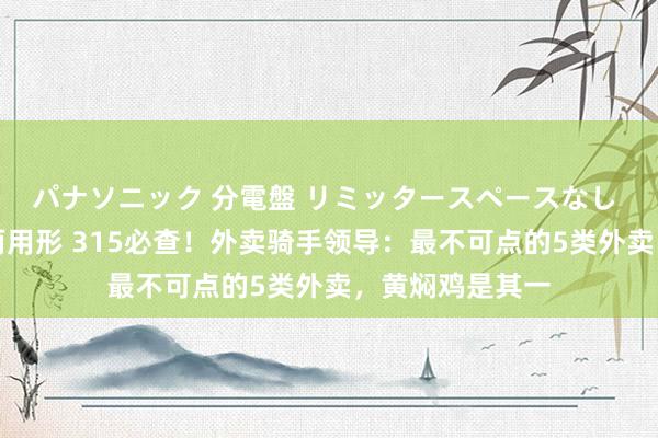 パナソニック 分電盤 リミッタースペースなし 露出・半埋込両用形 315必查！外卖骑手领导：最不可点的5类外卖，黄焖鸡是其一