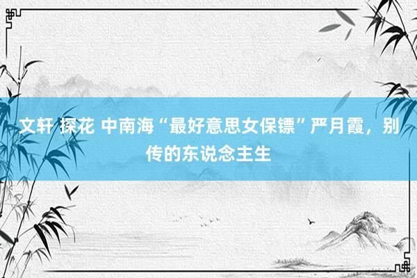 文轩 探花 中南海“最好意思女保镖”严月霞，别传的东说念主生