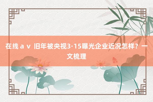 在线ａｖ 旧年被央视3·15曝光企业近况怎样？一文梳理