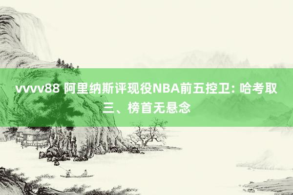 vvvv88 阿里纳斯评现役NBA前五控卫: 哈考取三、榜首