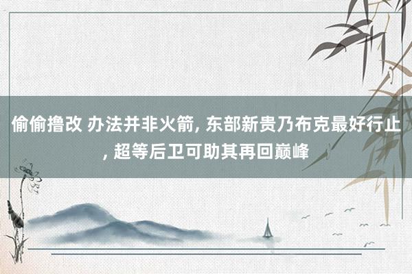 偷偷撸改 办法并非火箭, 东部新贵乃布克最好行止, 超等后卫