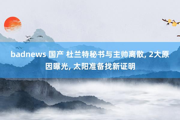 badnews 国产 杜兰特秘书与主帅离散， 2大原因曝光， 太阳准备找新证明