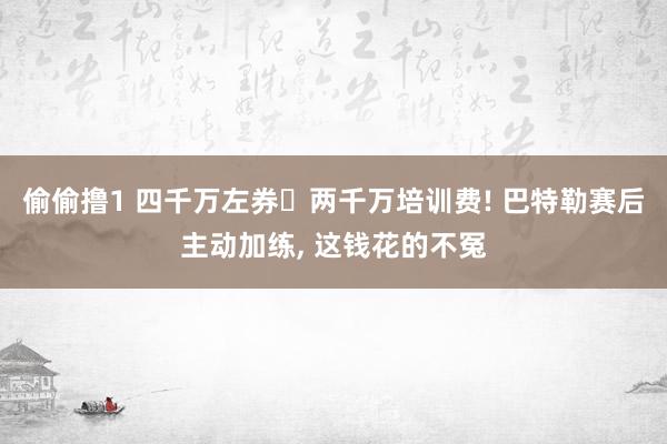 偷偷撸1 四千万左券➕两千万培训费! 巴特勒赛后主动加练, 