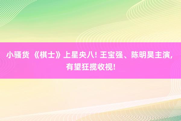小骚货 《棋士》上星央八! 王宝强、陈明昊主演, 有望狂揽收