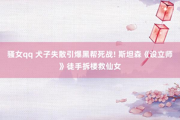 骚女qq 犬子失散引爆黑帮死战! 斯坦森《设立师》徒手拆楼救仙女