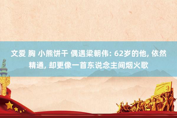 文爱 胸 小熊饼干 偶遇梁朝伟: 62岁的他, 依然精通, 