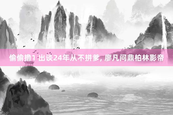 偷偷撸1 出谈24年从不拼爹, 廖凡问鼎柏林影帝