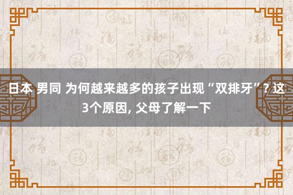 日本 男同 为何越来越多的孩子出现“双排牙”? 这3个原因,
