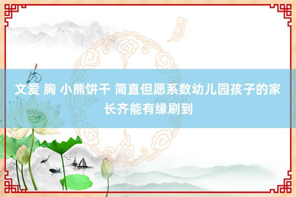 文爱 胸 小熊饼干 简直但愿系数幼儿园孩子的家长齐能有缘刷到