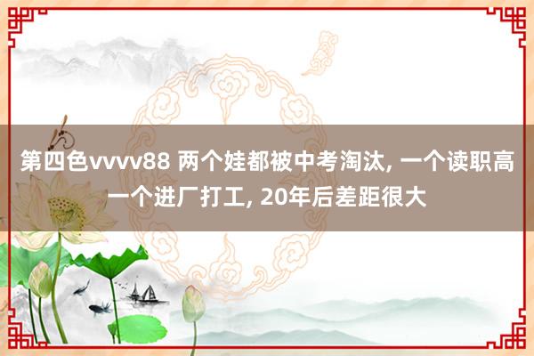 第四色vvvv88 两个娃都被中考淘汰, 一个读职高一个进厂
