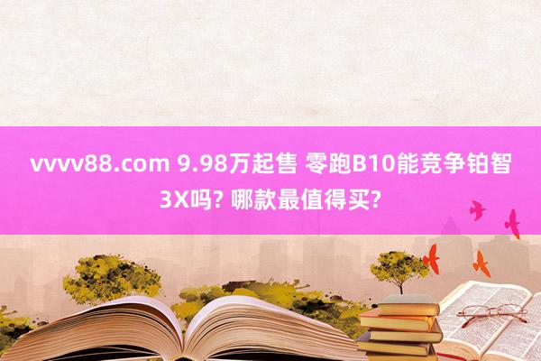 vvvv88.com 9.98万起售 零跑B10能竞争铂智3X吗? 哪款最值得买?
