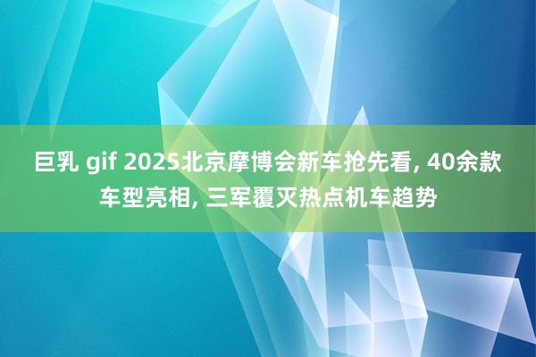 巨乳 gif 2025北京摩博会新车抢先看， 40余款车型亮相， 三军覆灭热点机车趋势