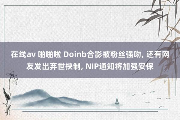 在线av 啪啪啦 Doinb合影被粉丝强吻, 还有网友发出弃