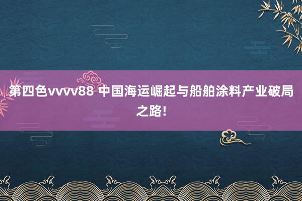 第四色vvvv88 中国海运崛起与船舶涂料产业破局之路!