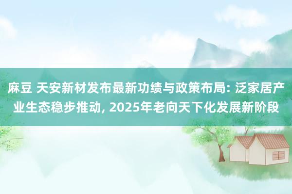 麻豆 天安新材发布最新功绩与政策布局: 泛家居产业生态稳步推