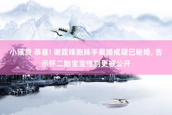 小骚货 恭喜! 谢霆锋胞妹手戴婚戒疑已秘婚, 告示怀二胎宝宝