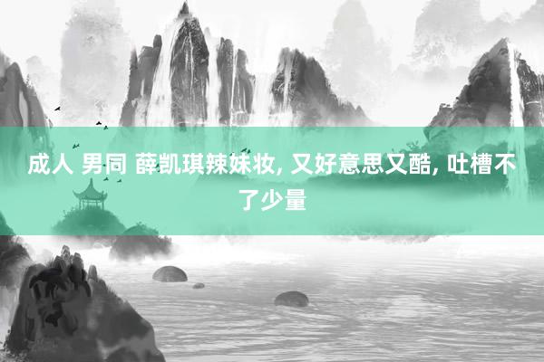 成人 男同 薛凯琪辣妹妆, 又好意思又酷, 吐槽不了少量