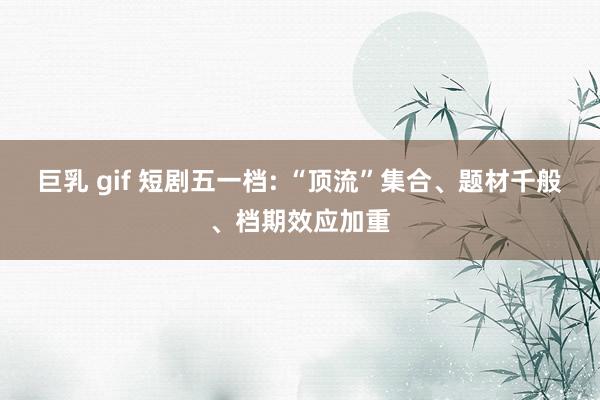 巨乳 gif 短剧五一档: “顶流”集合、题材千般、档期效应