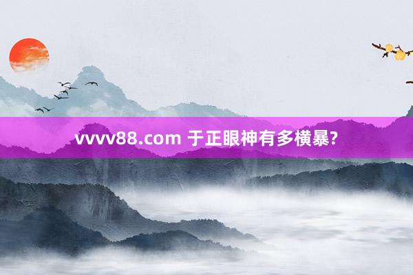 vvvv88.com 于正眼神有多横暴?