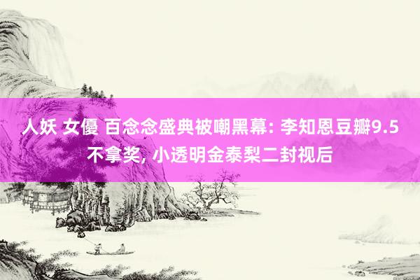 人妖 女優 百念念盛典被嘲黑幕: 李知恩豆瓣9.5不拿奖, 