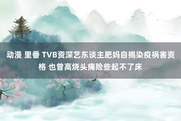 动漫 里番 TVB资深艺东谈主肥妈自揭染疫祸害资格 也曾高烧