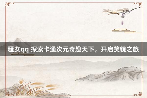 骚女qq 探索卡通次元奇趣天下，开启笑貌之旅