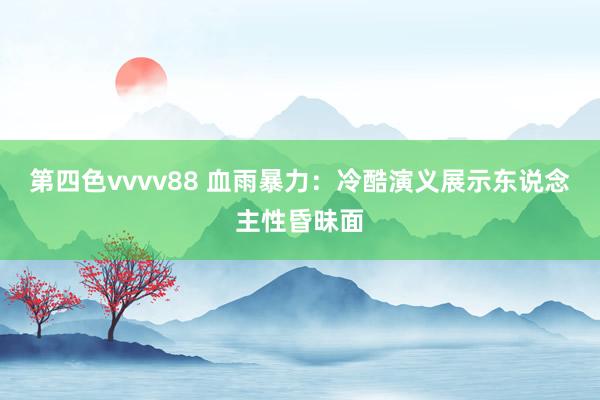 第四色vvvv88 血雨暴力：冷酷演义展示东说念主性昏昧面