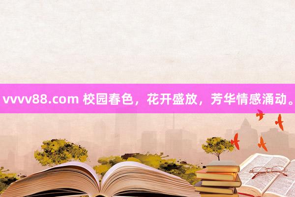 vvvv88.com 校园春色，花开盛放，芳华情感涌动。
