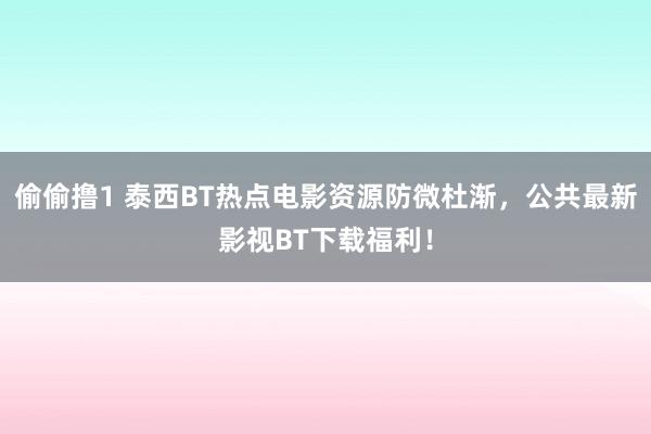 偷偷撸1 泰西BT热点电影资源防微杜渐，公共最新影视BT下载