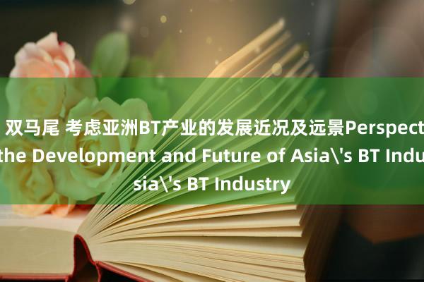 白丝 双马尾 考虑亚洲BT产业的发展近况及远景Perspec