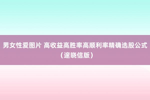 男女性爱图片 高收益高胜率高顺利率精确选股公式（邃晓信版）