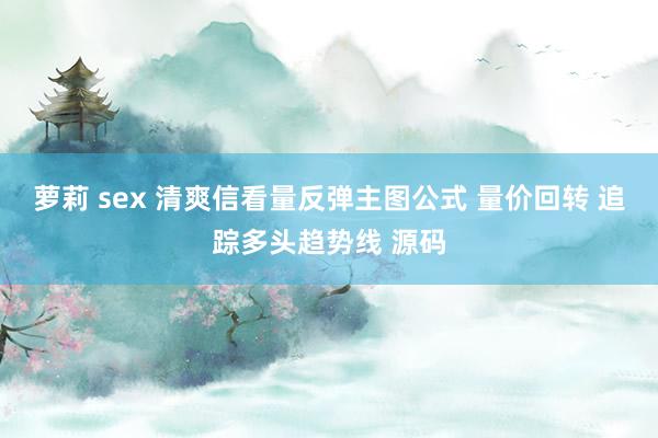 萝莉 sex 清爽信看量反弹主图公式 量价回转 追踪多头趋势线 源码