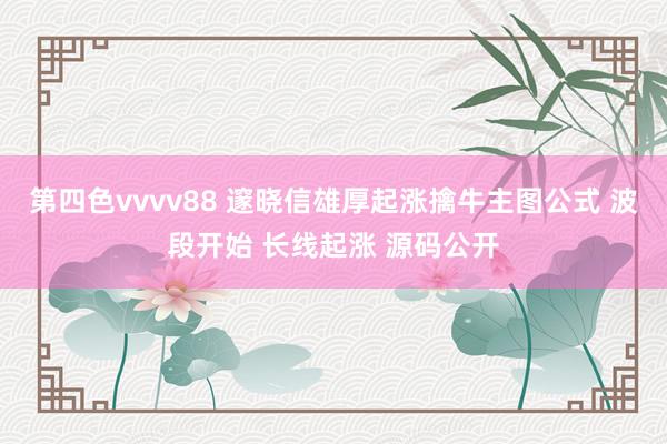 第四色vvvv88 邃晓信雄厚起涨擒牛主图公式 波段开始 长线起涨 源码公开