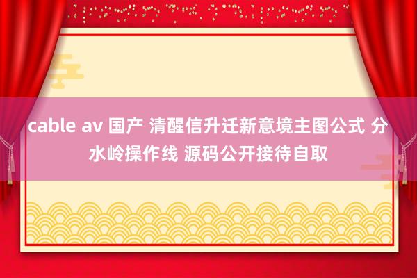 cable av 国产 清醒信升迁新意境主图公式 分水岭操作